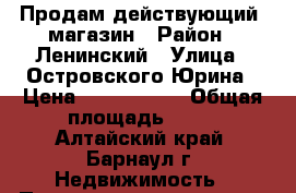 Продам действующий  магазин › Район ­ Ленинский › Улица ­ Островского/Юрина › Цена ­ 2 950 000 › Общая площадь ­ 40 - Алтайский край, Барнаул г. Недвижимость » Помещения продажа   